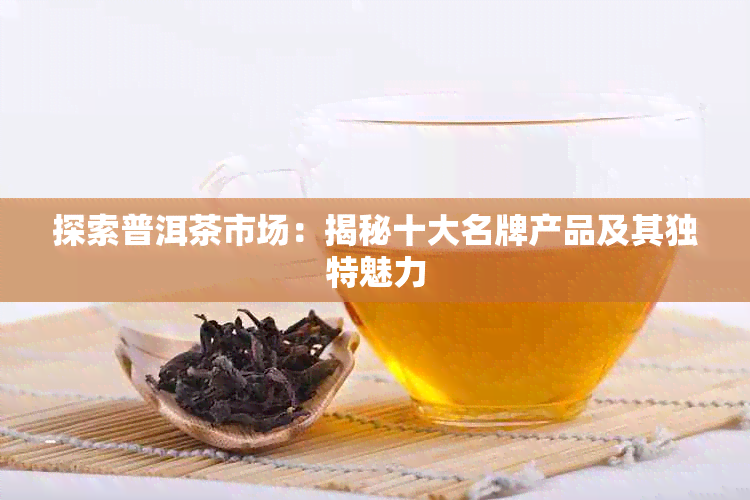 探索普洱茶市场：揭秘十大名牌产品及其独特魅力