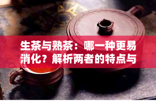 生茶与熟茶：哪一种更易消化？解析两者的特点与适用场景