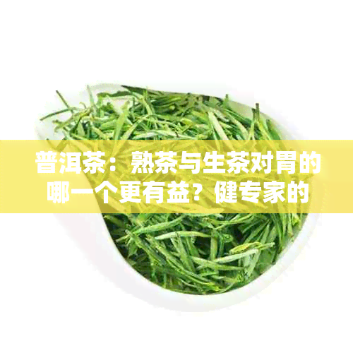 普洱茶：熟茶与生茶对胃的哪一个更有益？健专家的建议