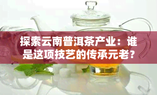 探索云南普洱茶产业：谁是这项技艺的传承元老？