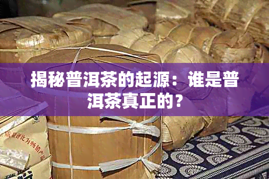 揭秘普洱茶的起源：谁是普洱茶真正的？