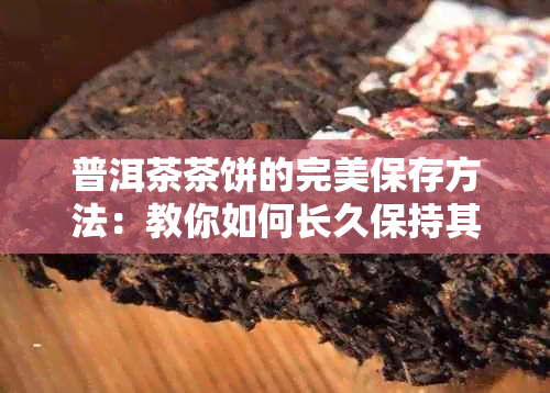 普洱茶茶饼的完美保存方法：教你如何长久保持其香气与口感