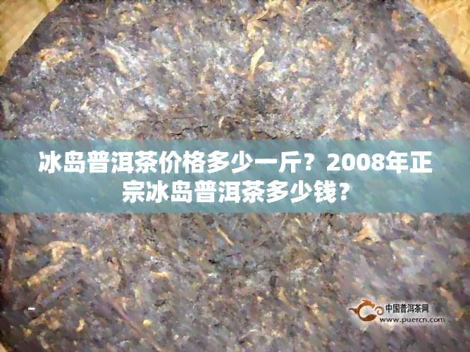 冰岛普洱茶价格多少一斤？2008年正宗冰岛普洱茶多少钱？