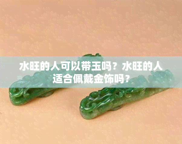 水旺的人可以带玉吗？水旺的人适合佩戴金饰吗？