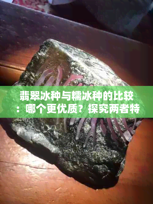 翡翠冰种与糯冰种的比较：哪个更优质？探究两者特点及购买建议