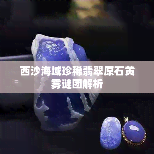 西沙海域珍稀翡翠原石黄雾谜团解析