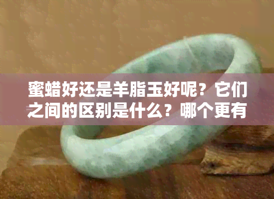 蜜蜡好还是羊脂玉好呢？它们之间的区别是什么？哪个更有收藏价值？