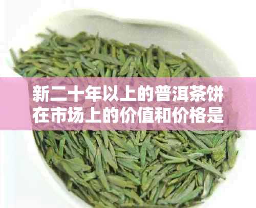 新二十年以上的普洱茶饼在市场上的价值和价格是多少？