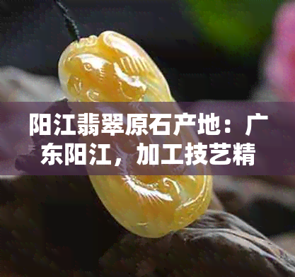 阳江翡翠原石产地：广东阳江，加工技艺精湛。