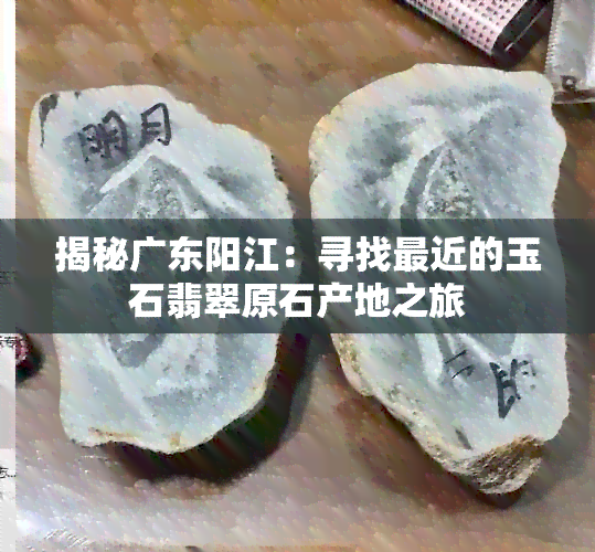 揭秘广东阳江：寻找最近的玉石翡翠原石产地之旅