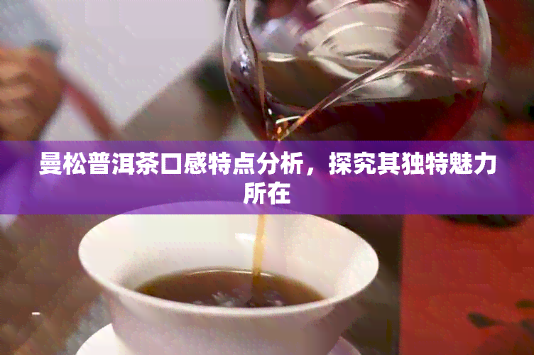 曼松普洱茶口感特点分析，探究其独特魅力所在