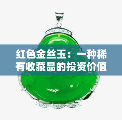 红色金丝玉：一种稀有收藏品的投资价值与市场潜力分析