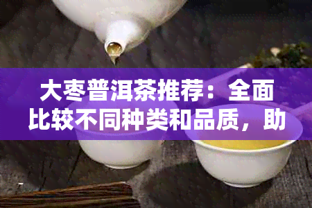 大枣普洱茶推荐：全面比较不同种类和品质，助您找到最合适的茶叶