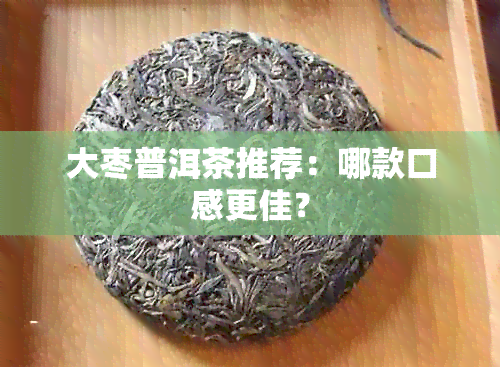 大枣普洱茶推荐：哪款口感更佳？