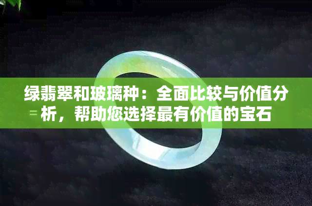 绿翡翠和玻璃种：全面比较与价值分析，帮助您选择最有价值的宝石