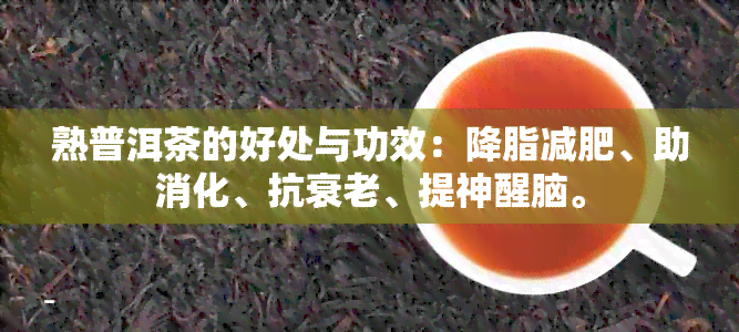 熟普洱茶的好处与功效：降脂减肥、助消化、抗衰老、提神醒脑。