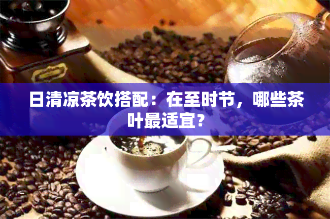 日清凉茶饮搭配：在至时节，哪些茶叶最适宜？