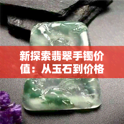 新探索翡翠手镯价值：从玉石到价格，一只翡翠手镯多少钱？