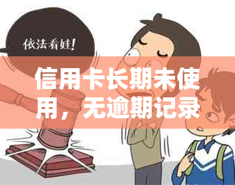 信用卡长期未使用，无逾期记录的影响及可能的后果：了解完整信息并做好管理