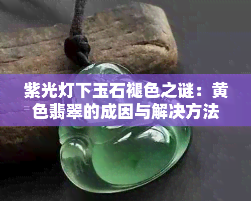 紫光灯下玉石褪色之谜：黄色翡翠的成因与解决方法