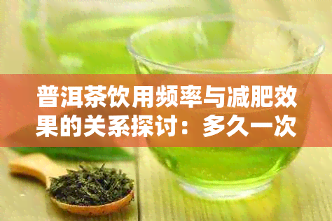 普洱茶饮用频率与减肥效果的关系探讨：多久一次合适？