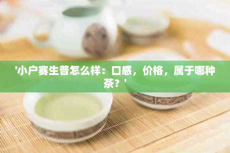 '小户赛生普怎么样：口感，价格，属于哪种茶？'