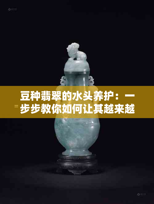 豆种翡翠的水头养护：一步步教你如何让其越来越美