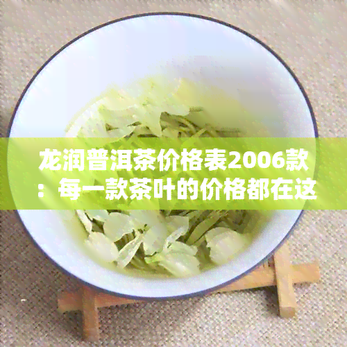 龙润普洱茶价格表2006款：每一款茶叶的价格都在这里