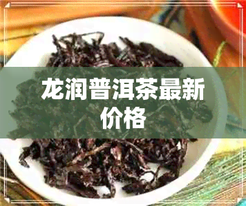 龙润普洱茶最新价格