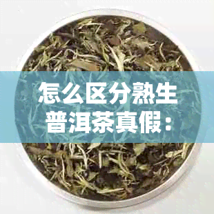 怎么区分熟生普洱茶真假：掌握这四个方法，轻松辨别真假普洱茶