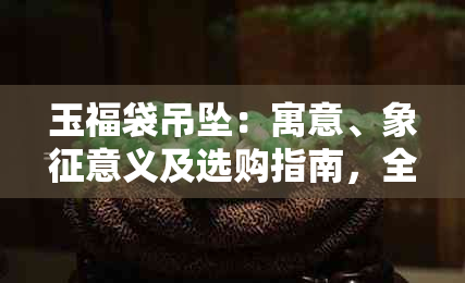 玉福袋吊坠：寓意、象征意义及选购指南，全面解析