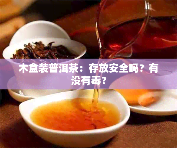 木盒装普洱茶：存放安全吗？有没有？