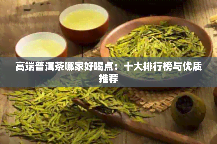 高端普洱茶哪家好喝点：十大排行榜与优质推荐