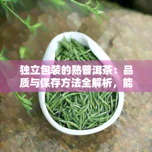 独立包装的熟普洱茶：品质与保存方法全解析，能否放心饮用？