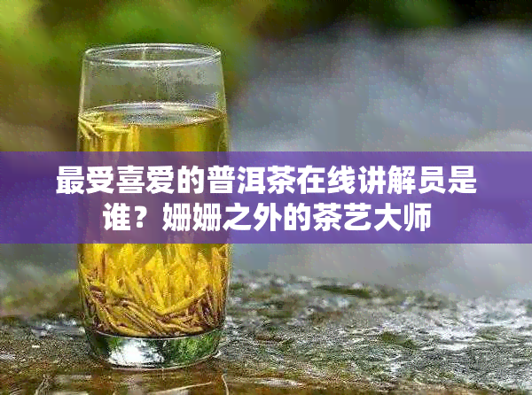 最受喜爱的普洱茶在线讲解员是谁？姗姗之外的茶艺大师