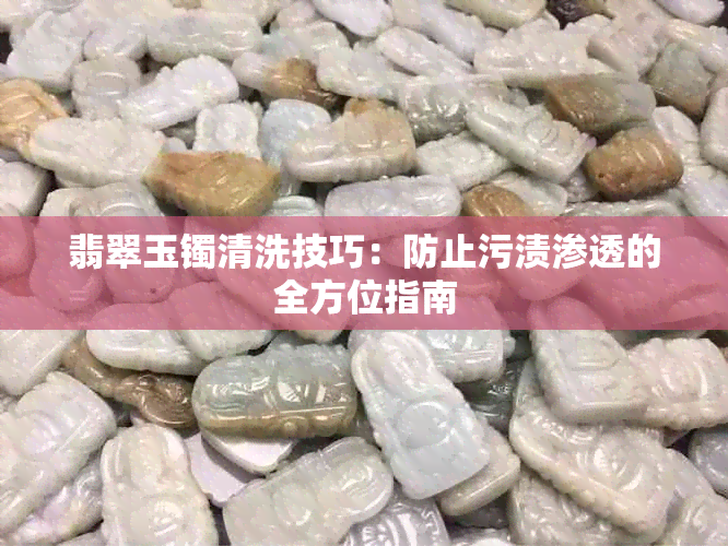 翡翠玉镯清洗技巧：防止污渍渗透的全方位指南