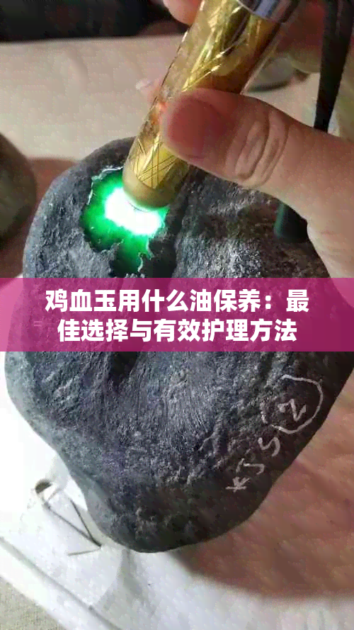 鸡血玉用什么油保养：更佳选择与有效护理方法