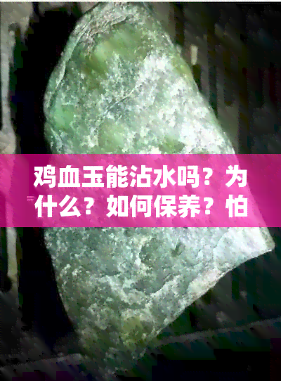 鸡血玉能沾水吗？为什么？如何保养？怕水吗？可以带着洗澡吗？