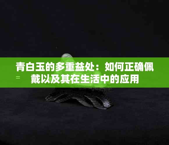 青白玉的多重益处：如何正确佩戴以及其在生活中的应用