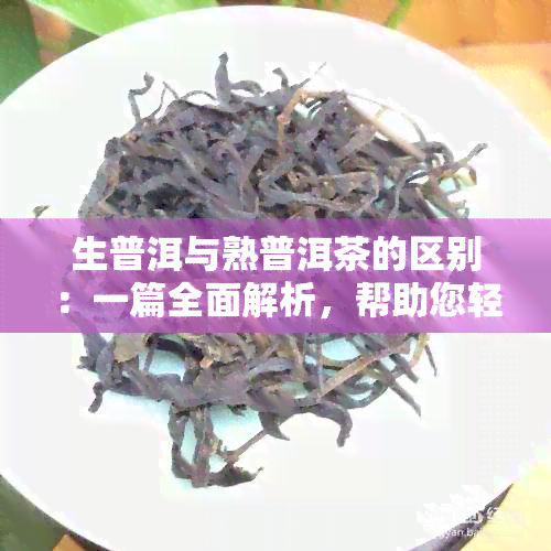 生普洱与熟普洱茶的区别：一篇全面解析，帮助您轻松辨识与品鉴