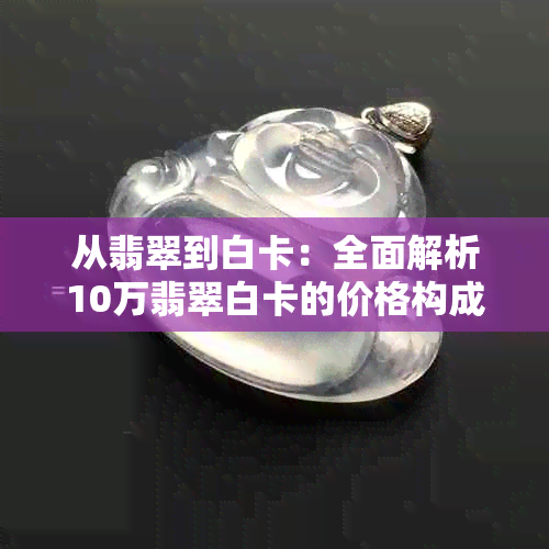 从翡翠到白卡：全面解析10万翡翠白卡的价格构成与市场趋势