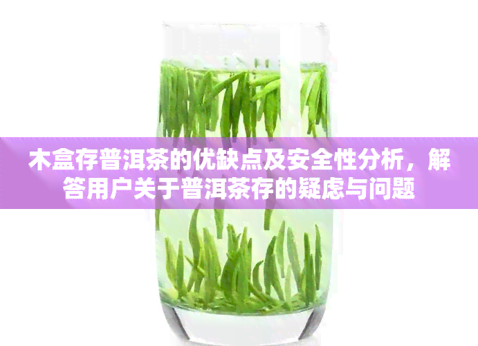 木盒存普洱茶的优缺点及安全性分析，解答用户关于普洱茶存的疑虑与问题