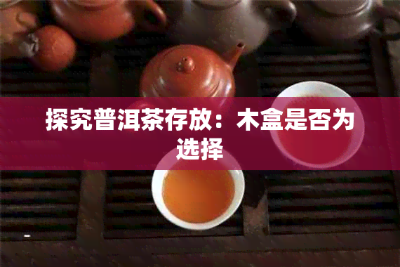 探究普洱茶存放：木盒是否为选择