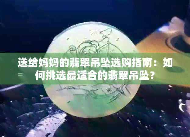 送给妈妈的翡翠吊坠选购指南：如何挑选最适合的翡翠吊坠？