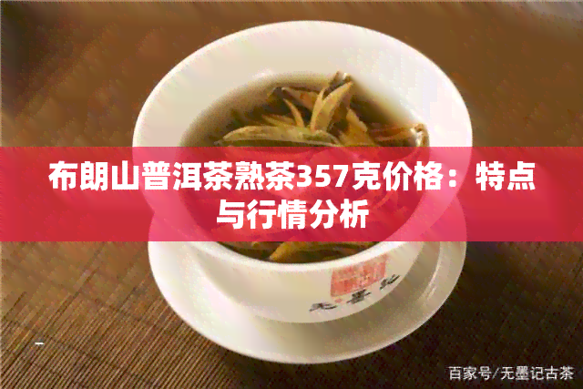 布朗山普洱茶熟茶357克价格：特点与行情分析