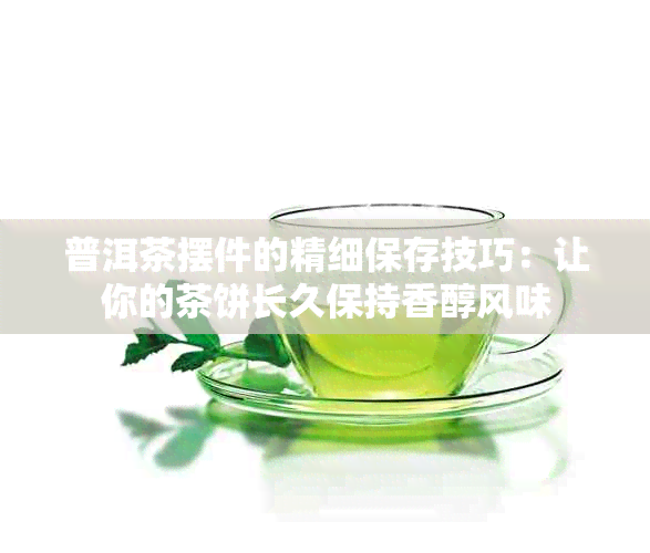 普洱茶摆件的精细保存技巧：让你的茶饼长久保持香醇风味