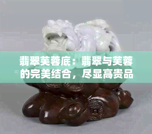 翡翠芙蓉底：翡翠与芙蓉的完美结合，尽显高贵品味