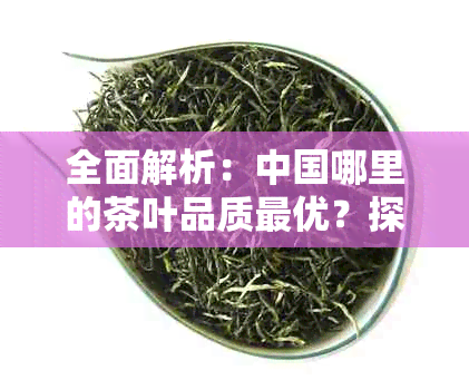 全面解析：中国哪里的茶叶品质更优？探究各地茶叶特色与口感