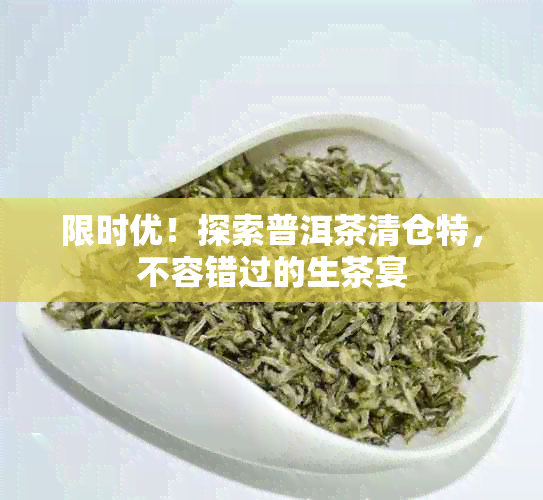 限时优！探索普洱茶清仓特，不容错过的生茶宴