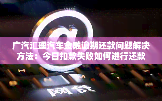 广汽汇理汽车金融逾期还款问题解决方法：今日扣款失败如何进行还款操作